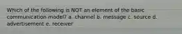 Which of the following is NOT an element of the basic communication model? a. channel b. message c. source d. advertisement e. receiver