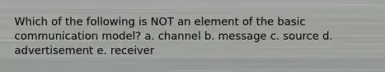 Which of the following is NOT an element of the basic communication model? a. channel b. message c. source d. advertisement e. receiver