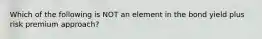 Which of the following is NOT an element in the bond yield plus risk premium approach?