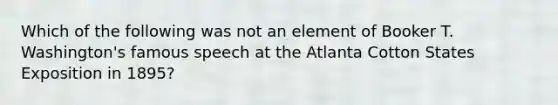 Which of the following was not an element of Booker T. Washington's famous speech at the Atlanta Cotton States Exposition in 1895?