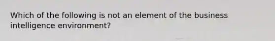 Which of the following is not an element of the business intelligence environment?