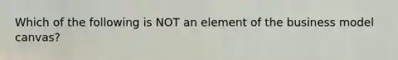 Which of the following is NOT an element of the business model canvas?