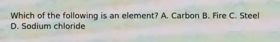 Which of the following is an element? A. Carbon B. Fire C. Steel D. Sodium chloride