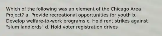 Which of the following was an element of the Chicago Area Project? a. Provide recreational opportunities for youth b. Develop welfare-to-work programs c. Hold rent strikes against "slum landlords" d. Hold voter registration drives