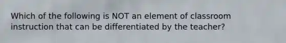 Which of the following is NOT an element of classroom instruction that can be differentiated by the teacher?