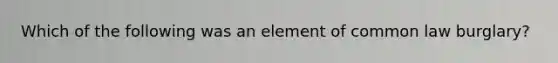 Which of the following was an element of common law burglary?