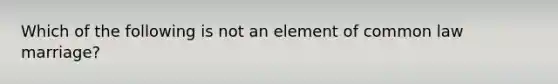 Which of the following is not an element of common law marriage?