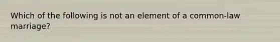 Which of the following is not an element of a common-law marriage?