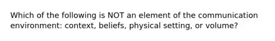 Which of the following is NOT an element of the communication environment: context, beliefs, physical setting, or volume?