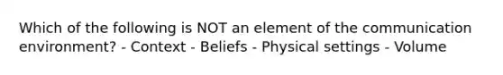 Which of the following is NOT an element of the communication environment? - Context - Beliefs - Physical settings - Volume