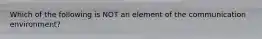 Which of the following is NOT an element of the communication environment?