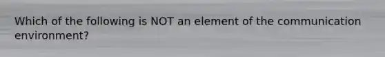 Which of the following is NOT an element of the communication environment?