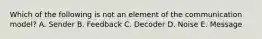 Which of the following is not an element of the communication model? A. Sender B. Feedback C. Decoder D. Noise E. Message