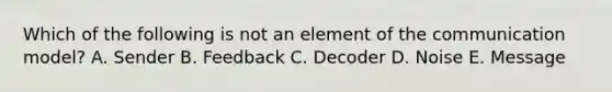 Which of the following is not an element of the communication model? A. Sender B. Feedback C. Decoder D. Noise E. Message