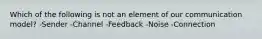 Which of the following is not an element of our communication model? -Sender -Channel -Feedback -Noise -Connection