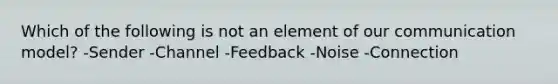 Which of the following is not an element of our communication model? -Sender -Channel -Feedback -Noise -Connection