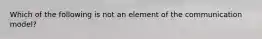 Which of the following is not an element of the communication model?