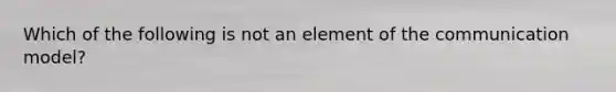 Which of the following is not an element of the communication model?