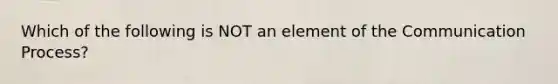 Which of the following is NOT an element of the Communication Process?