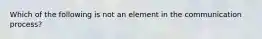 Which of the following is not an element in the communication process?