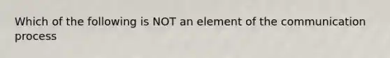 Which of the following is NOT an element of the communication process