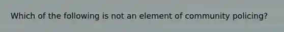 Which of the following is not an element of community policing?