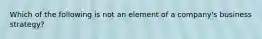 Which of the following is not an element of a company's business strategy?