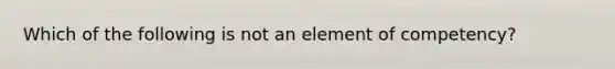 Which of the following is not an element of competency?