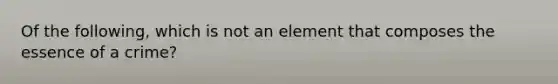 Of the following, which is not an element that composes the essence of a crime?