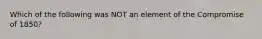 Which of the following was NOT an element of the Compromise of 1850?