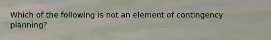 Which of the following is not an element of contingency planning?