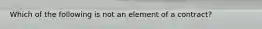 Which of the following is not an element of a contract?