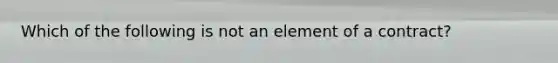 Which of the following is not an element of a contract?