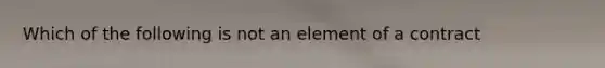 Which of the following is not an element of a contract