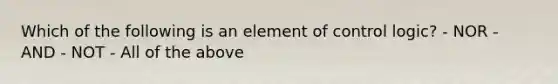 Which of the following is an element of control logic? - NOR - AND - NOT - All of the above