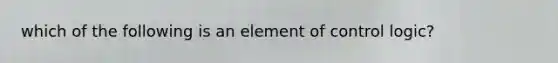 which of the following is an element of control logic?