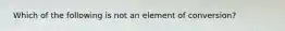 ​ Which of the following is not an element of conversion?