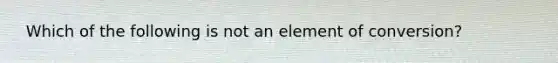 ​ Which of the following is not an element of conversion?