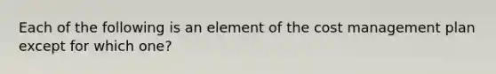 Each of the following is an element of the cost management plan except for which one?