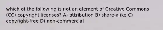 which of the following is not an element of Creative Commons (CC) copyright licenses? A) attribution B) share-alike C) copyright-free D) non-commercial