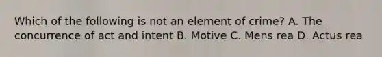 Which of the following is not an element of crime? A. The concurrence of act and intent B. Motive C. Mens rea D. Actus rea