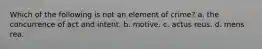 Which of the following is not an element of crime? a. the concurrence of act and intent. b. motive. c. actus reus. d. mens rea.