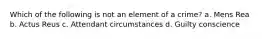 Which of the following is not an element of a crime? a. Mens Rea b. Actus Reus c. Attendant circumstances d. Guilty conscience