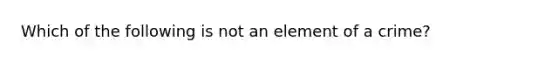 Which of the following is not an element of a crime?​