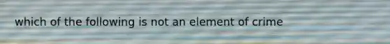 which of the following is not an element of crime