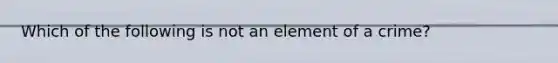 Which of the following is not an element of a crime?