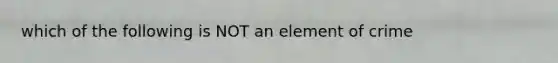 which of the following is NOT an element of crime