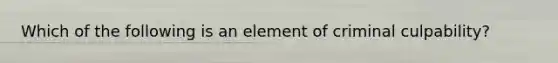 Which of the following is an element of criminal culpability?