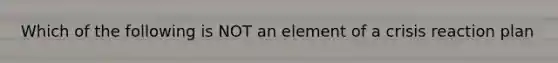 Which of the following is NOT an element of a crisis reaction plan