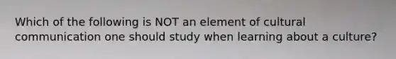 Which of the following is NOT an element of cultural communication one should study when learning about a culture?